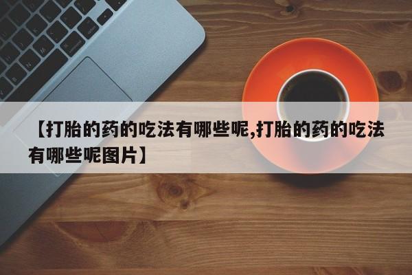 堕胎药购买【打胎的药的吃法有哪些呢,打胎的药的吃法有哪些呢图片】