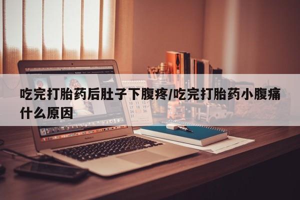 堕胎药购买吃完打胎药后肚子下腹疼/吃完打胎药小腹痛什么原因