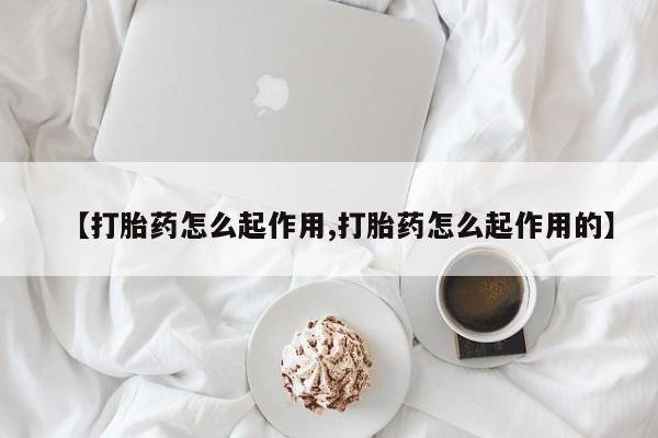 堕胎药购买【打胎药怎么起作用,打胎药怎么起作用的】
