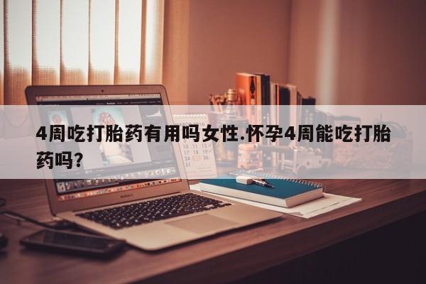 堕胎药购买4周吃打胎药有用吗女性.怀孕4周能吃打胎药吗？