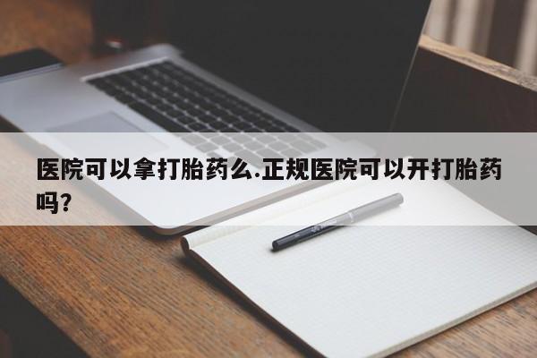 堕胎药购买医院可以拿打胎药么.正规医院可以开打胎药吗？