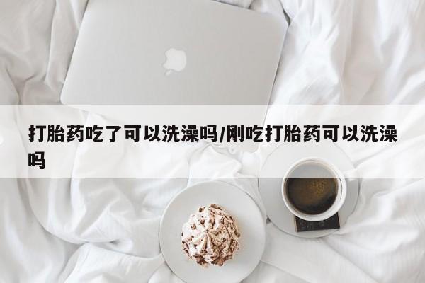 堕胎药购买打胎药吃了可以洗澡吗/刚吃打胎药可以洗澡吗