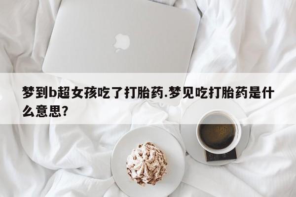 堕胎药购买梦到b超女孩吃了打胎药.梦见吃打胎药是什么意思？