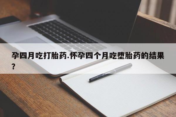 堕胎药购买孕四月吃打胎药.怀孕四个月吃堕胎药的结果？