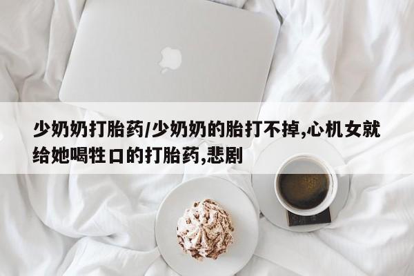 堕胎药购买少奶奶打胎药/少奶奶的胎打不掉,心机女就给她喝牲口的打胎药,悲剧