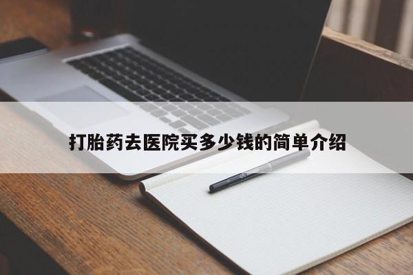 堕胎药购买打胎药去医院买多少钱的简单介绍