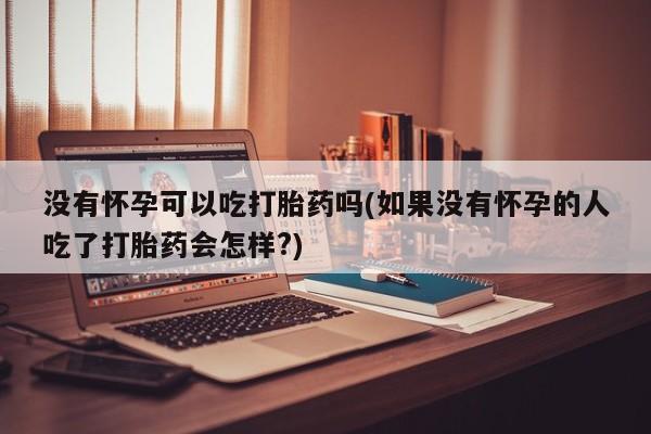 堕胎药购买没有怀孕可以吃打胎药吗(如果没有怀孕的人吃了打胎药会怎样?)
