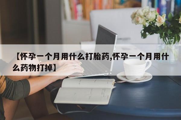 堕胎药购买【怀孕一个月用什么打胎药,怀孕一个月用什么药物打掉】