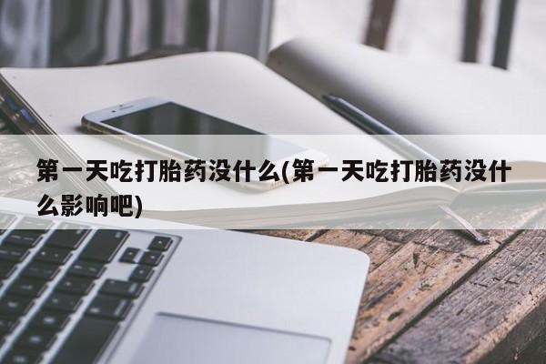 堕胎药购买第一天吃打胎药没什么(第一天吃打胎药没什么影响吧)