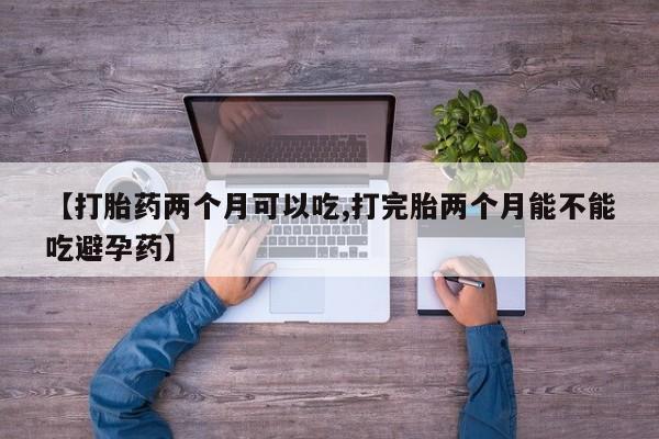 堕胎药购买【打胎药两个月可以吃,打完胎两个月能不能吃避孕药】