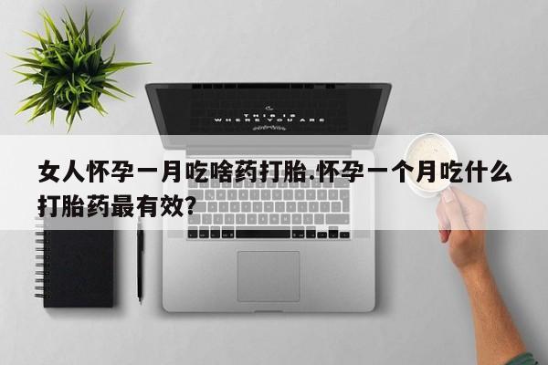 堕胎药购买女人怀孕一月吃啥药打胎.怀孕一个月吃什么打胎药最有效？