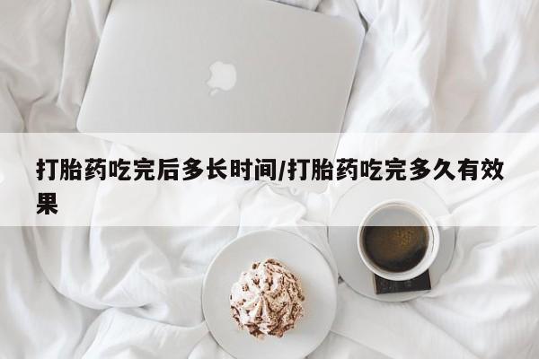 堕胎药购买打胎药吃完后多长时间/打胎药吃完多久有效果