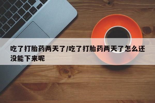 堕胎药购买吃了打胎药两天了/吃了打胎药两天了怎么还没能下来呢