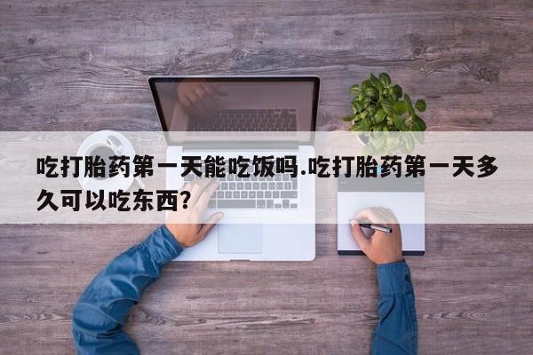 堕胎药购买吃打胎药第一天能吃饭吗.吃打胎药第一天多久可以吃东西？