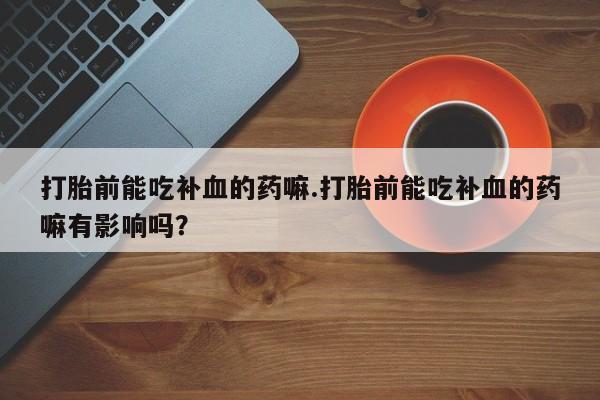 堕胎药购买打胎前能吃补血的药嘛.打胎前能吃补血的药嘛有影响吗？