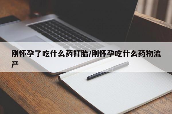 堕胎药购买刚怀孕了吃什么药打胎/刚怀孕吃什么药物流产