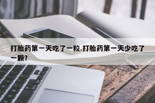 堕胎药购买打胎药第一天吃了一粒.打胎药第一天少吃了一颗？