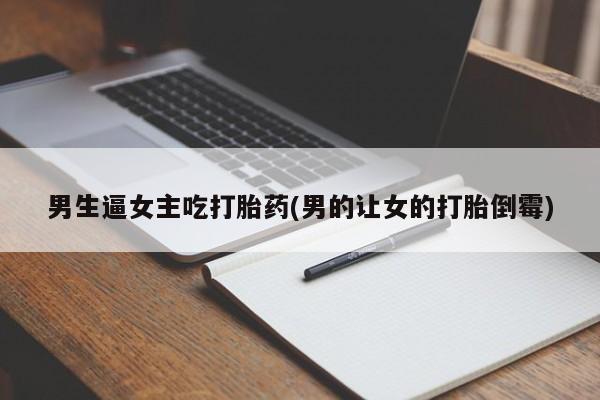 堕胎药购买男生逼女主吃打胎药(男的让女的打胎倒霉)