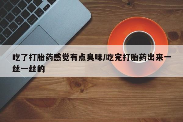 堕胎药购买吃了打胎药感觉有点臭味/吃完打胎药出来一丝一丝的