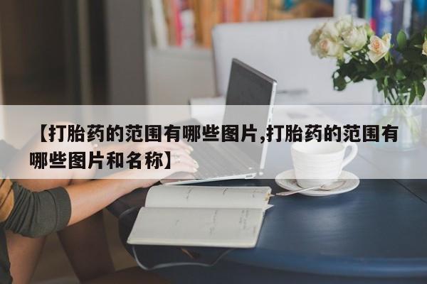 堕胎药购买【打胎药的范围有哪些图片,打胎药的范围有哪些图片和名称】