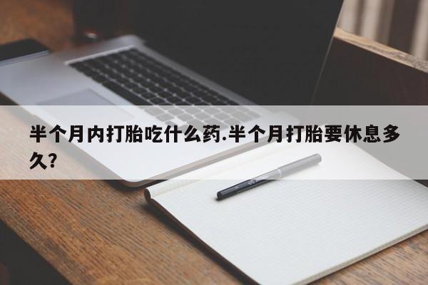 堕胎药购买半个月内打胎吃什么药.半个月打胎要休息多久？