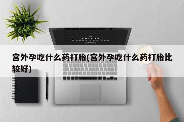 堕胎药购买宫外孕吃什么药打胎(宫外孕吃什么药打胎比较好)