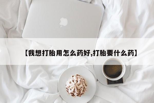 堕胎药购买【我想打胎用怎么药好,打胎要什么药】