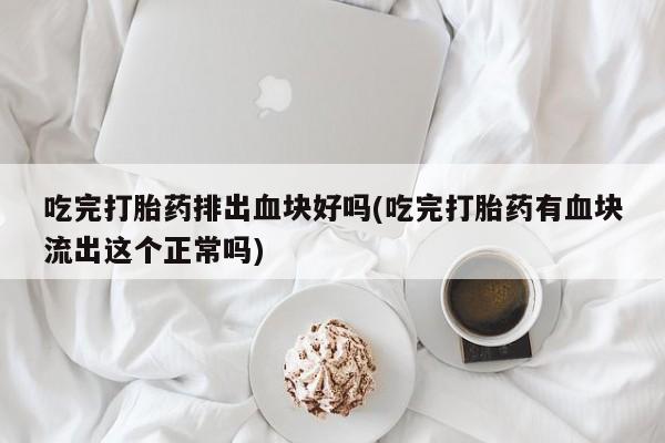 堕胎药购买吃完打胎药排出血块好吗(吃完打胎药有血块流出这个正常吗)