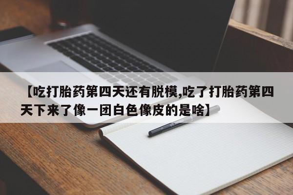 堕胎药购买【吃打胎药第四天还有脱模,吃了打胎药第四天下来了像一团白色像皮的是啥】