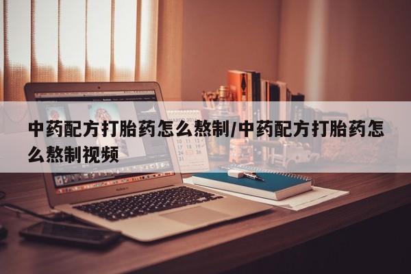 堕胎药购买中药配方打胎药怎么熬制/中药配方打胎药怎么熬制视频