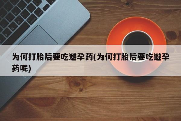 堕胎药购买为何打胎后要吃避孕药(为何打胎后要吃避孕药呢)