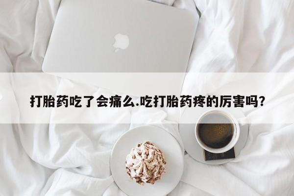 堕胎药购买打胎药吃了会痛么.吃打胎药疼的厉害吗？