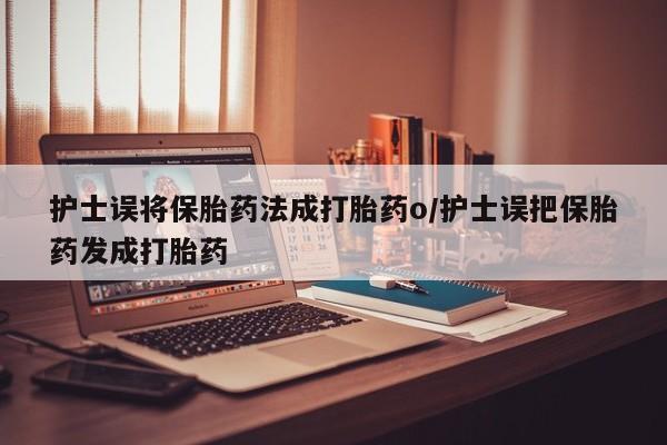 堕胎药购买护士误将保胎药法成打胎药o/护士误把保胎药发成打胎药