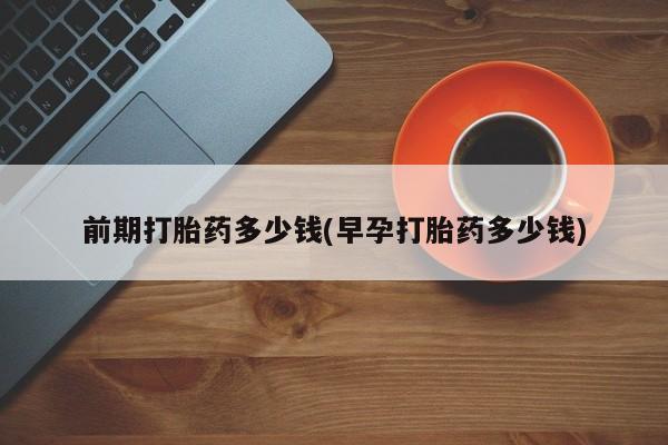 堕胎药购买前期打胎药多少钱(早孕打胎药多少钱)