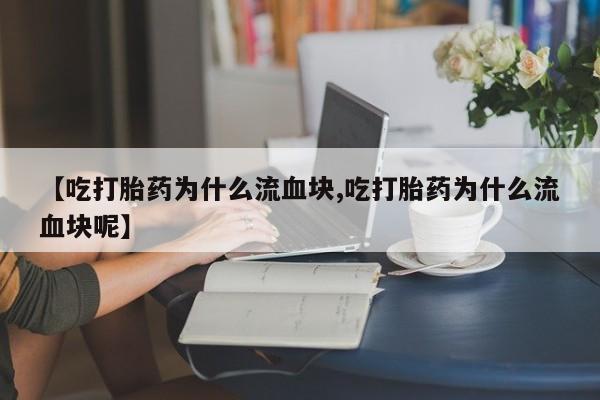 堕胎药购买【吃打胎药为什么流血块,吃打胎药为什么流血块呢】