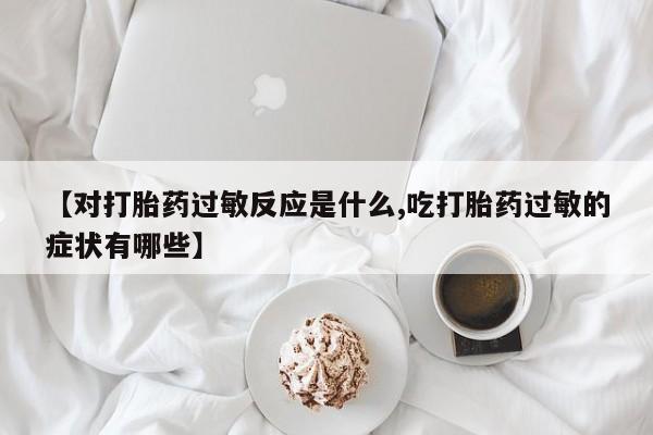 堕胎药购买【对打胎药过敏反应是什么,吃打胎药过敏的症状有哪些】