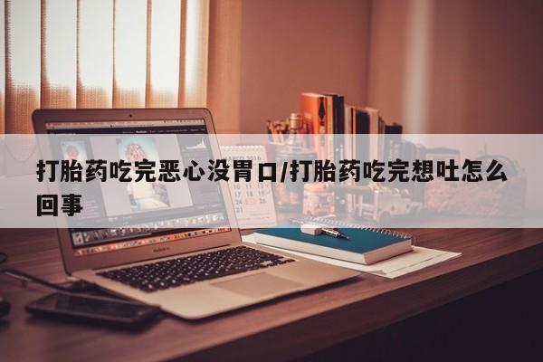 堕胎药购买打胎药吃完恶心没胃口/打胎药吃完想吐怎么回事