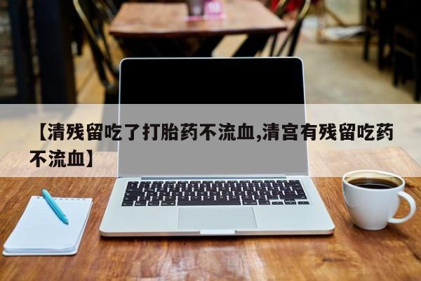 堕胎药购买【清残留吃了打胎药不流血,清宫有残留吃药不流血】
