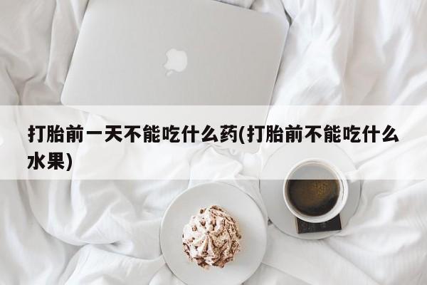 堕胎药购买打胎前一天不能吃什么药(打胎前不能吃什么水果)