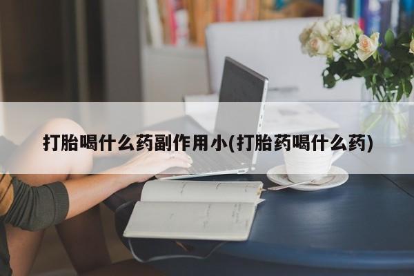 堕胎药购买打胎喝什么药副作用小(打胎药喝什么药)