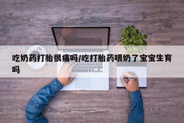 堕胎药购买吃奶药打胎很痛吗/吃打胎药喂奶了宝宝生育吗