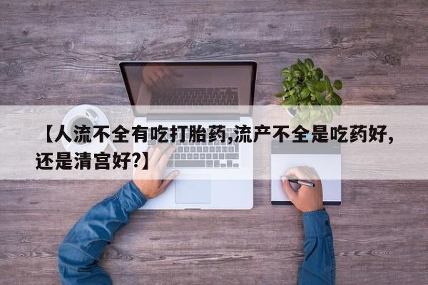 堕胎药购买【人流不全有吃打胎药,流产不全是吃药好,还是清宫好?】