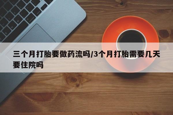 堕胎药购买三个月打胎要做药流吗/3个月打胎需要几天要住院吗
