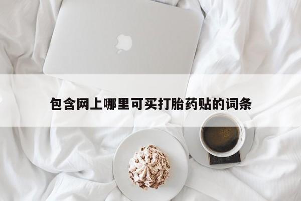 堕胎药购买包含网上哪里可买打胎药贴的词条