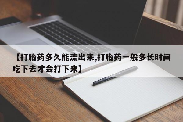 堕胎药购买【打胎药多久能流出来,打胎药一般多长时间吃下去才会打下来】