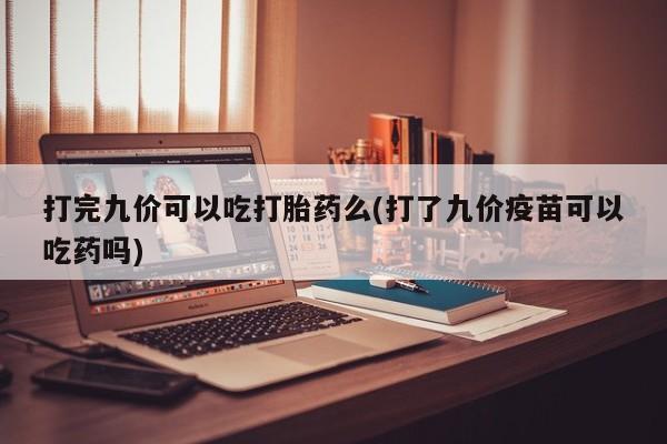 堕胎药购买打完九价可以吃打胎药么(打了九价疫苗可以吃药吗)