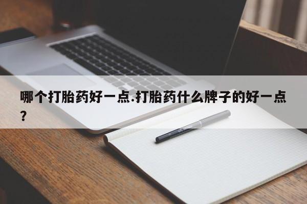 堕胎药购买哪个打胎药好一点.打胎药什么牌子的好一点？