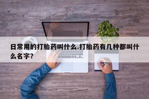 堕胎药购买日常用的打胎药叫什么.打胎药有几种都叫什么名字？