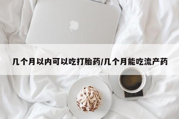 堕胎药购买几个月以内可以吃打胎药/几个月能吃流产药