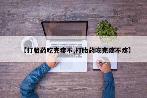 堕胎药购买【打胎药吃完疼不,打胎药吃完疼不疼】